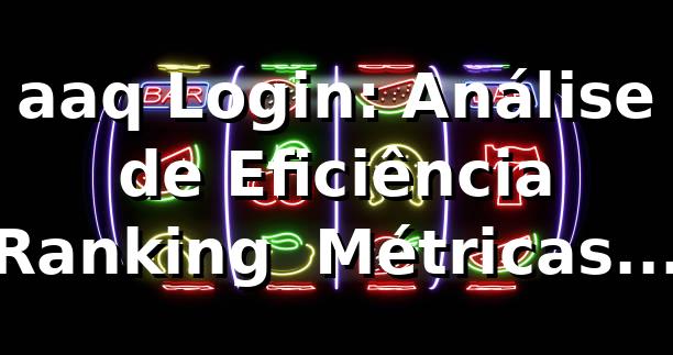 aaq Login: Análise de Eficiência, Ranking & Métricas 📊 (2026)